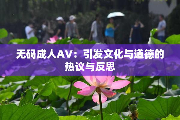 无码成人AV：引发文化与道德的热议与反思