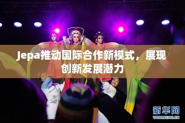 Jepa推动国际合作新模式，展现创新发展潜力