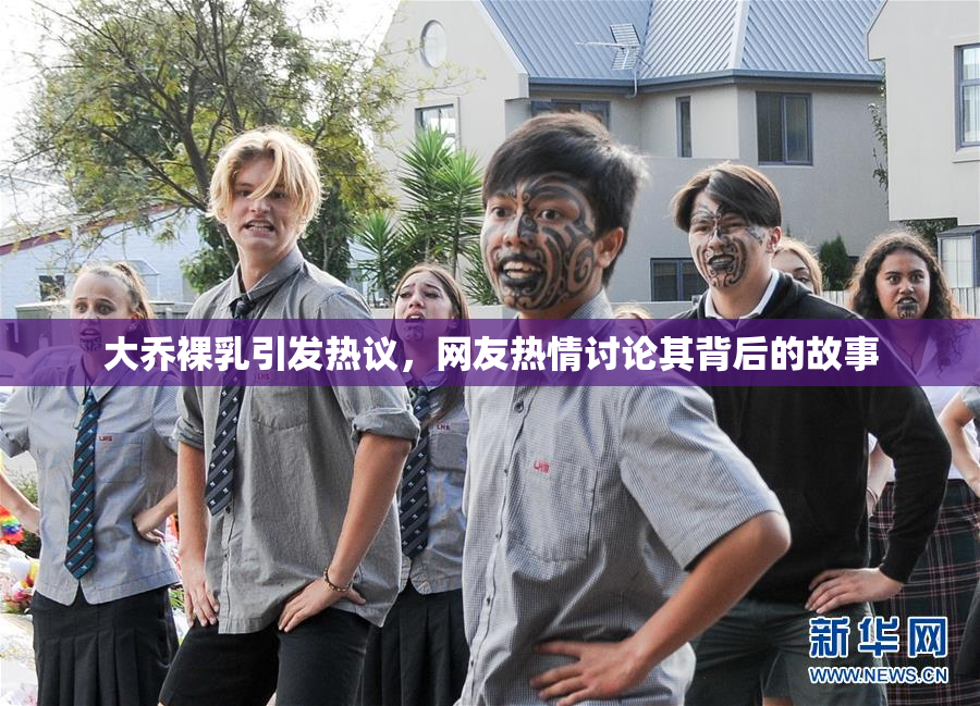 大乔裸乳引发热议，网友热情讨论其背后的故事