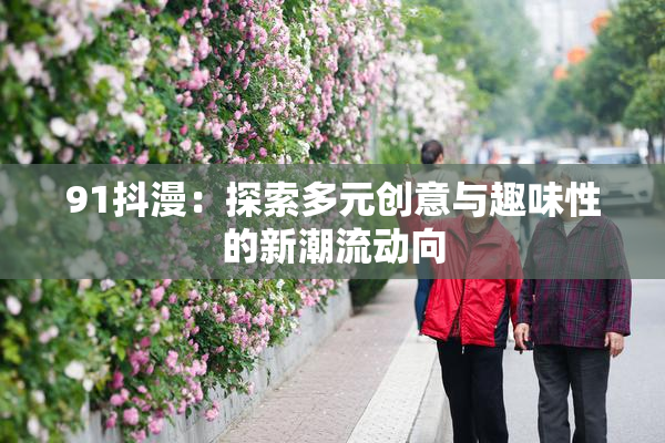 91抖漫：探索多元创意与趣味性的新潮流动向