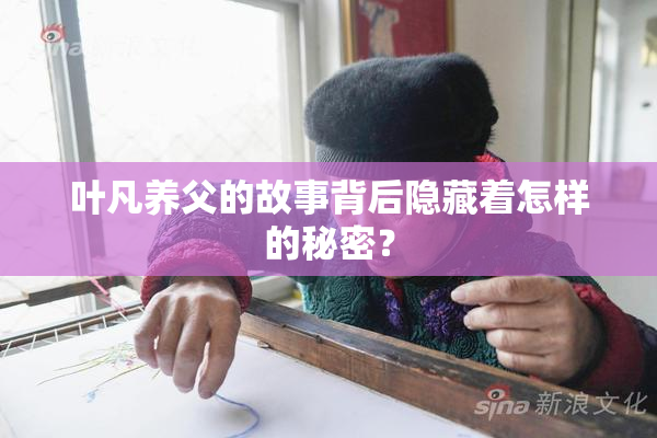 叶凡养父的故事背后隐藏着怎样的秘密？