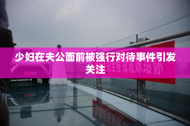 少妇在夫公面前被强行对待事件引发关注
