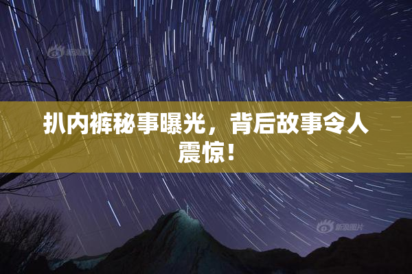 扒内裤秘事曝光，背后故事令人震惊！