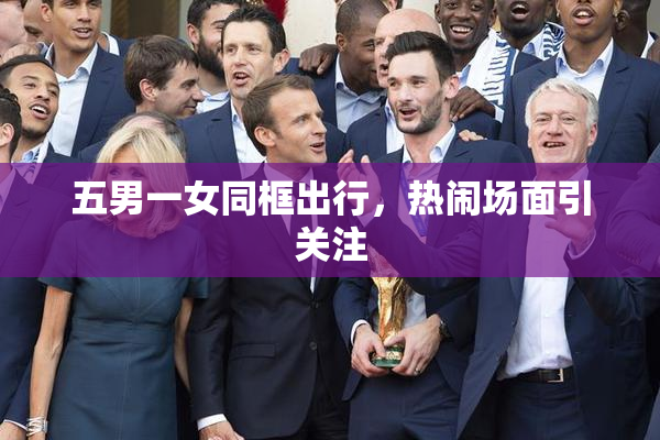 五男一女同框出行，热闹场面引关注