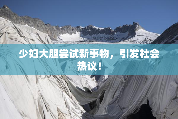 少妇大胆尝试新事物，引发社会热议！