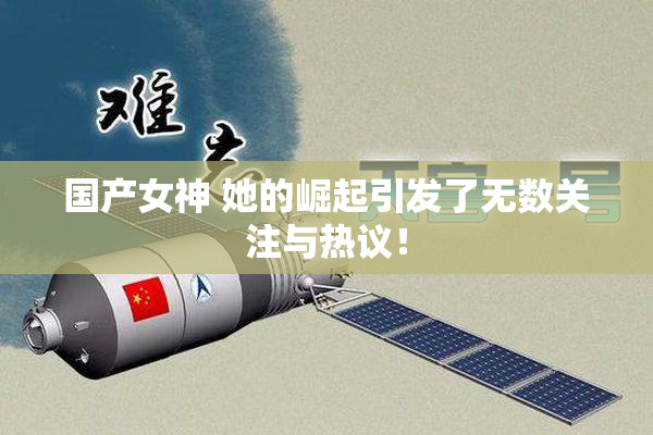 国产女神 她的崛起引发了无数关注与热议！