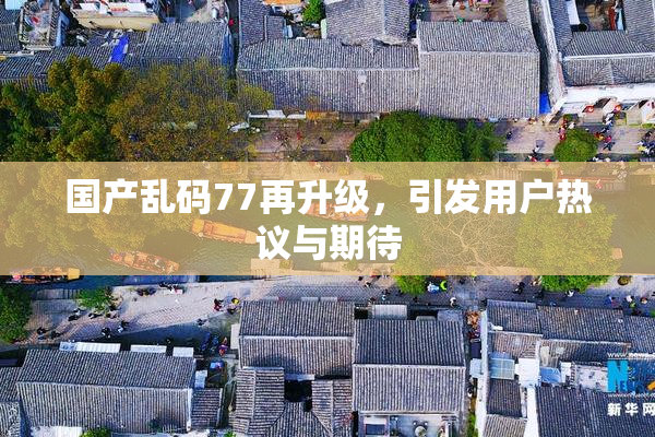 国产乱码77再升级，引发用户热议与期待