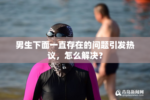 男生下面一直存在的问题引发热议，怎么解决？