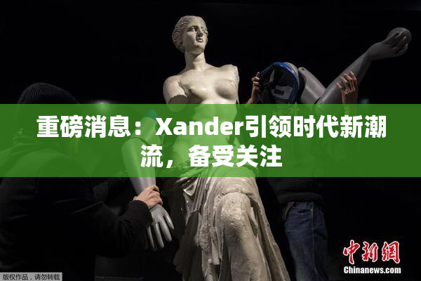重磅消息：Xander引领时代新潮流，备受关注
