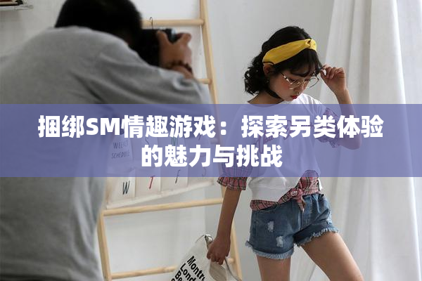 捆绑SM情趣游戏：探索另类体验的魅力与挑战
