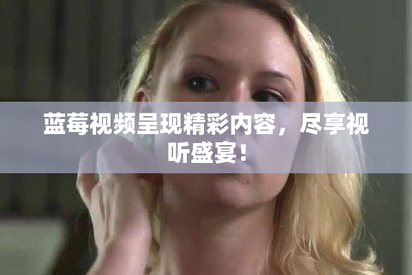 蓝莓视频呈现精彩内容，尽享视听盛宴！