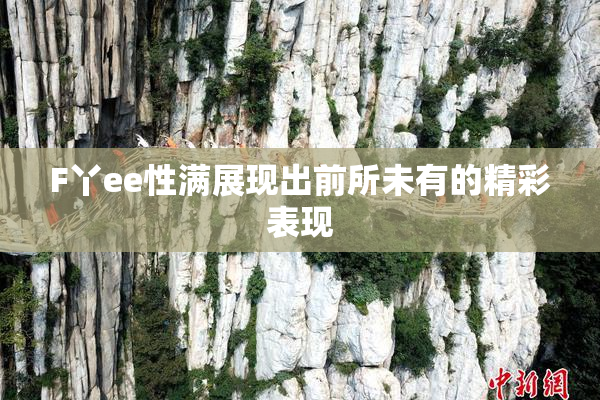 F丫ee性满展现出前所未有的精彩表现