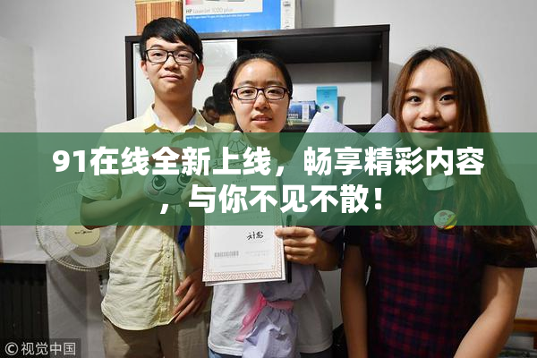 91在线全新上线，畅享精彩内容，与你不见不散！