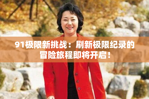 91极限新挑战：刷新极限纪录的冒险旅程即将开启！