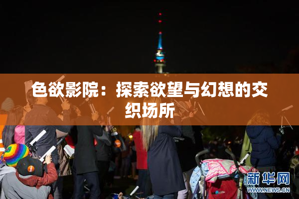 色欲影院：探索欲望与幻想的交织场所