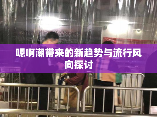 嗯啊潮带来的新趋势与流行风向探讨