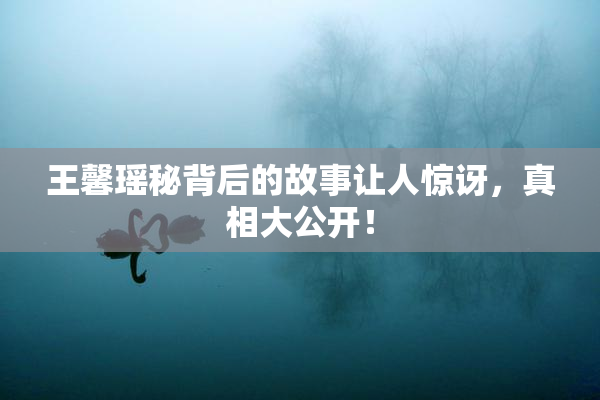 王馨瑶秘背后的故事让人惊讶，真相大公开！