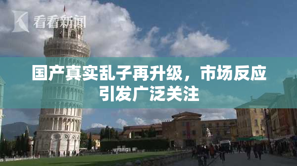 国产真实乱子再升级，市场反应引发广泛关注