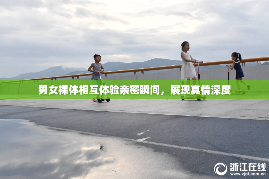 男女裸体相互体验亲密瞬间，展现真情深度