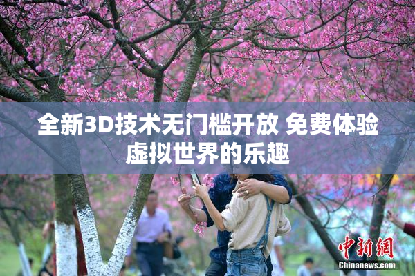 全新3D技术无门槛开放 免费体验虚拟世界的乐趣