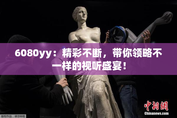 6080yy：精彩不断，带你领略不一样的视听盛宴！