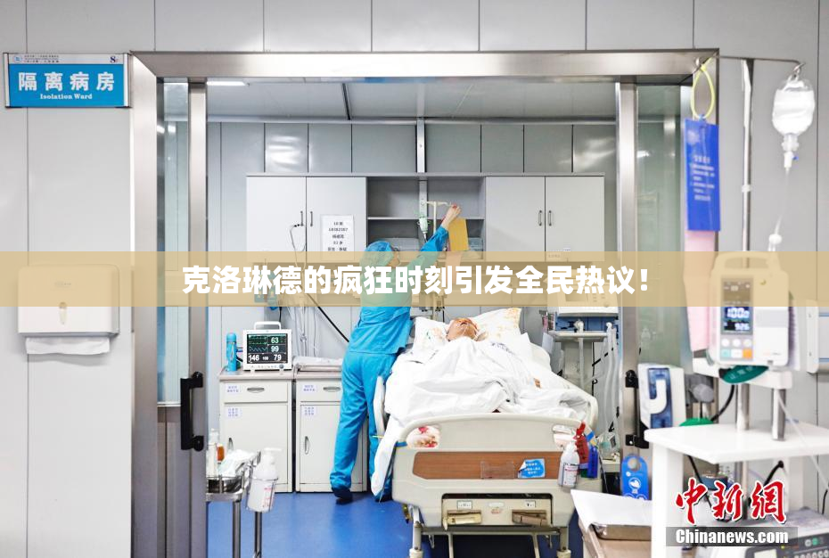 克洛琳德的疯狂时刻引发全民热议！