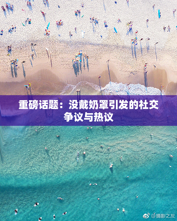重磅话题：没戴奶罩引发的社交争议与热议