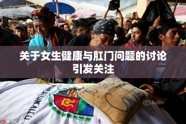 关于女生健康与肛门问题的讨论引发关注