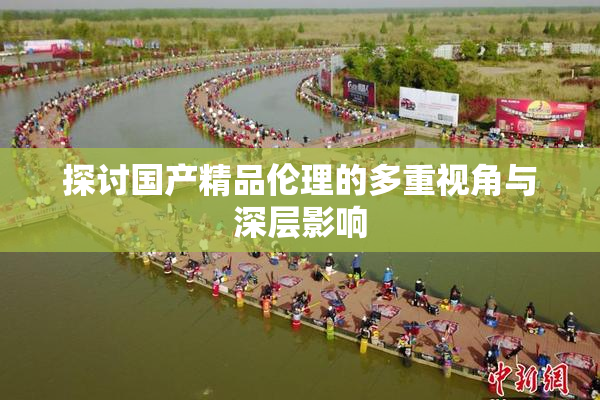 探讨国产精品伦理的多重视角与深层影响