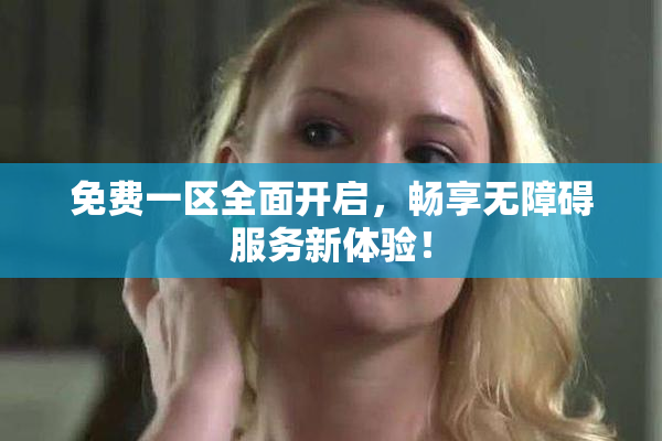免费一区全面开启，畅享无障碍服务新体验！