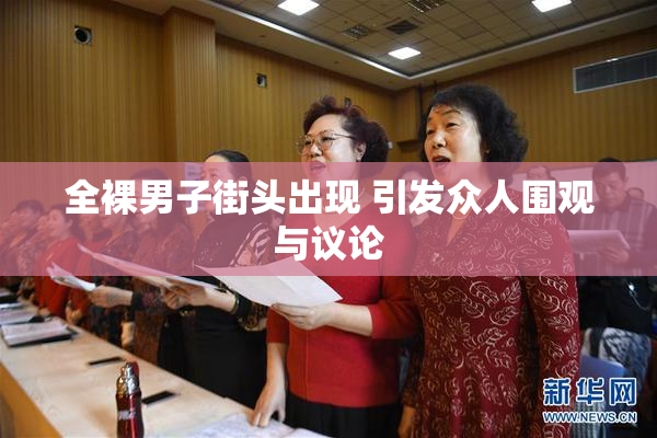 全裸男子街头出现 引发众人围观与议论