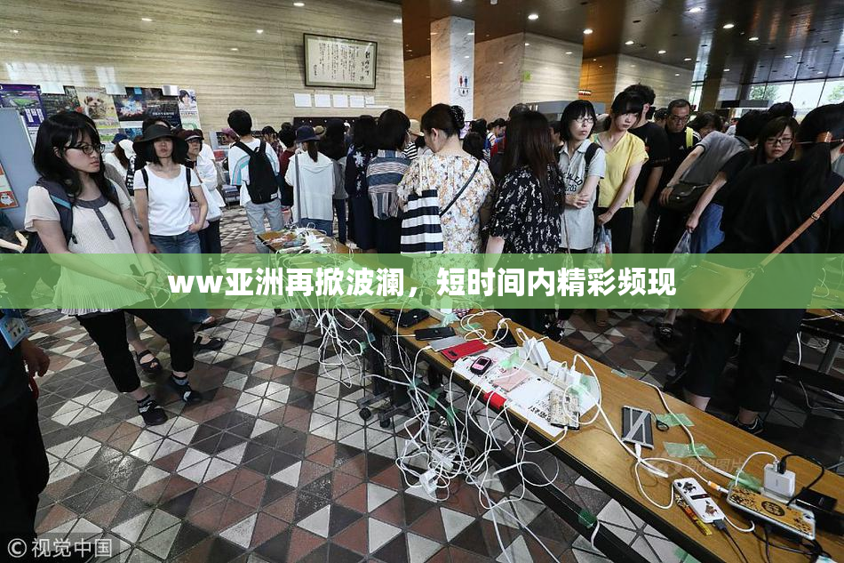 ww亚洲再掀波澜，短时间内精彩频现