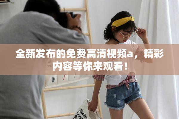 全新发布的免费高清视频a，精彩内容等你来观看！