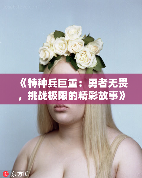 《特种兵巨重：勇者无畏，挑战极限的精彩故事》