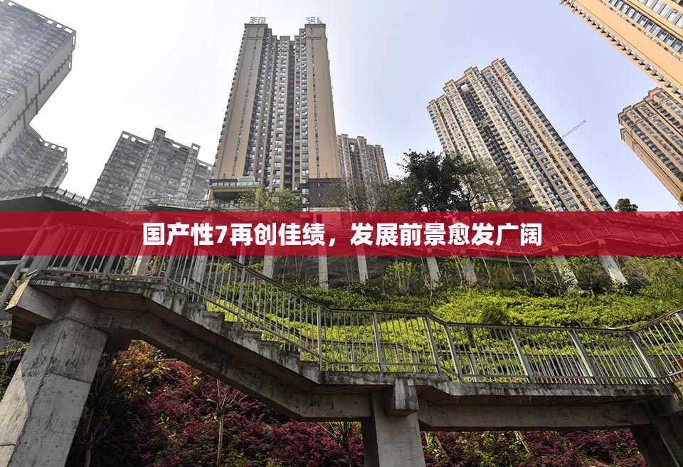 国产性7再创佳绩，发展前景愈发广阔