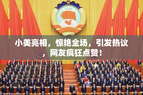 小美亮相，惊艳全场，引发热议，网友疯狂点赞！