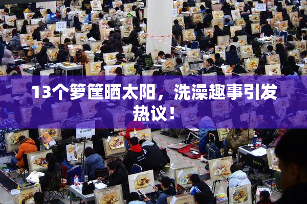 13个箩筐晒太阳，洗澡趣事引发热议！