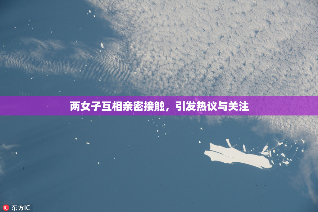 两女子互相亲密接触，引发热议与关注