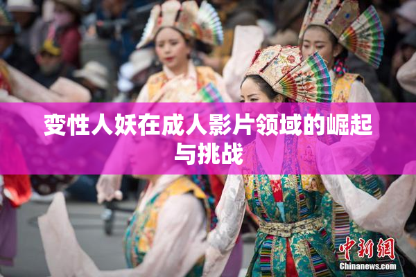 变性人妖在成人影片领域的崛起与挑战