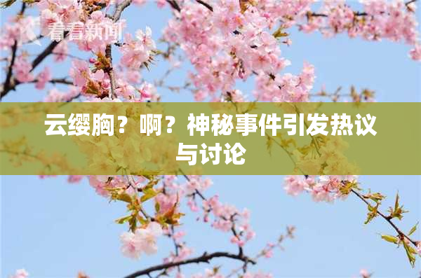云缨胸？啊？神秘事件引发热议与讨论