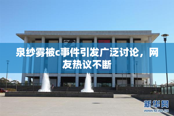 泉纱雾被c事件引发广泛讨论，网友热议不断