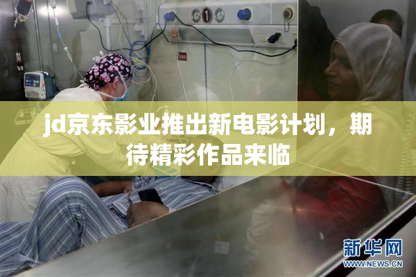 jd京东影业推出新电影计划，期待精彩作品来临