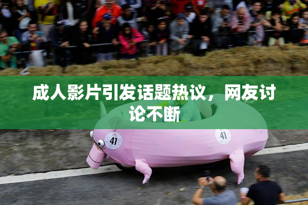 成人影片引发话题热议，网友讨论不断