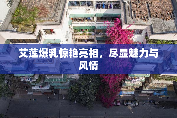 艾莲爆乳惊艳亮相，尽显魅力与风情