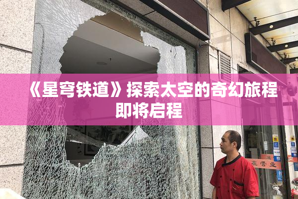 《星穹铁道》探索太空的奇幻旅程即将启程