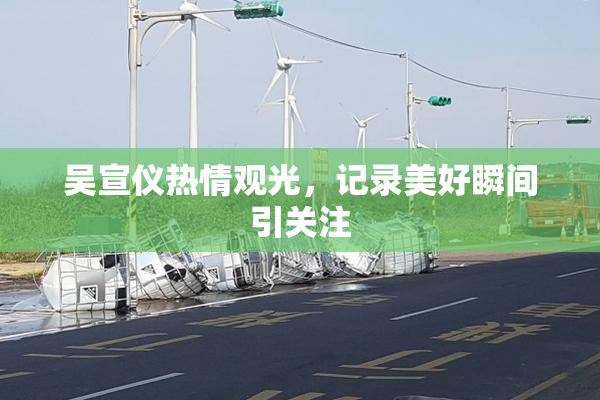 吴宣仪热情观光，记录美好瞬间引关注