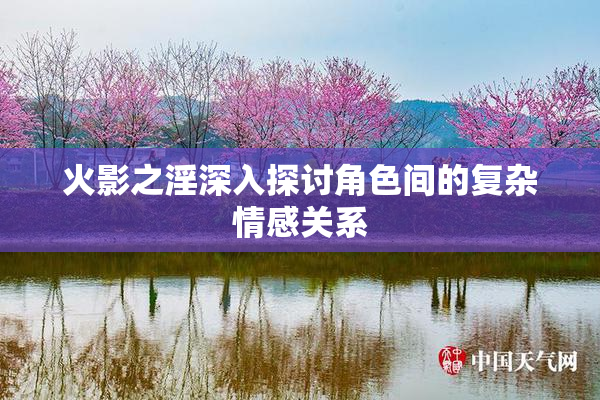 火影之淫深入探讨角色间的复杂情感关系