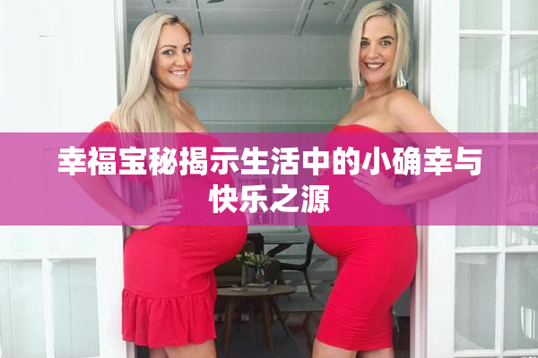 幸福宝秘揭示生活中的小确幸与快乐之源