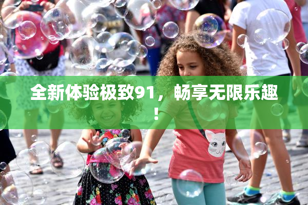 全新体验极致91，畅享无限乐趣！