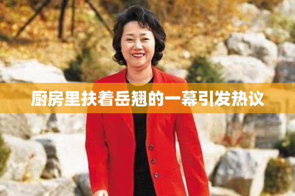 厨房里扶着岳翘的一幕引发热议